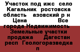 Участок под ижс, село Кагальник, ростовска область , азовский р-н,  › Цена ­ 1 000 000 - Все города Недвижимость » Земельные участки продажа   . Дагестан респ.,Геологоразведка п.